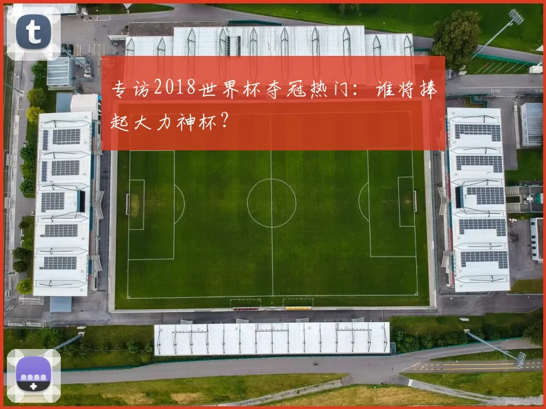 专访2018世界杯夺冠热门：谁将捧起大力神杯？