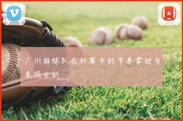 广州排球队在杯赛中的节奏掌控与表现分析