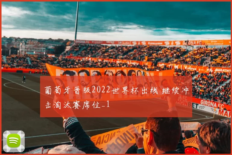 葡萄牙晋级2022世界杯出线 继续冲击淘汰赛席位_1