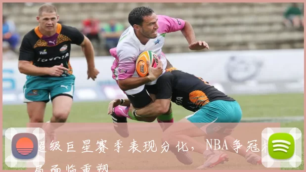 超级巨星赛季表现分化，NBA争冠格局面临重塑
