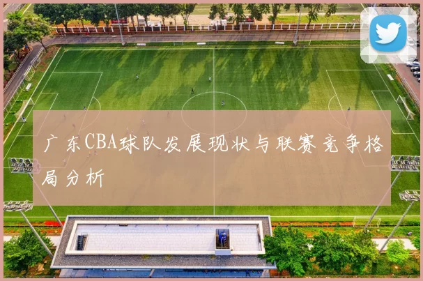 广东CBA球队发展现状与联赛竞争格局分析
