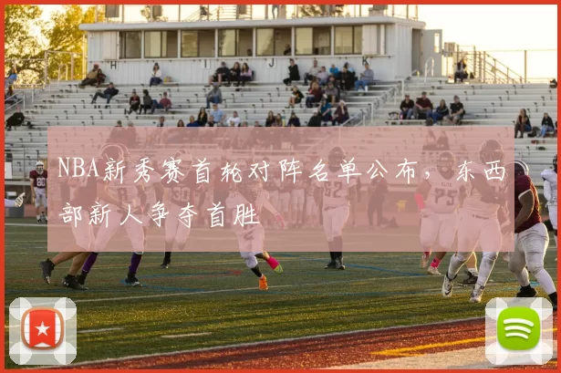 NBA新秀赛首轮对阵名单公布,东西部新人争夺首胜