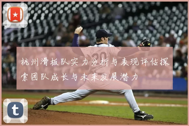 杭州滑板队实力分析与表现评估探索团队成长与未来发展潜力