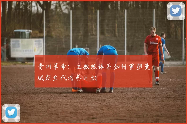 青训革命：主教练体系如何重塑曼城新生代培养计划