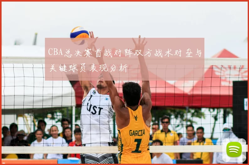 CBA总决赛首战对阵双方战术对垒与关键球员表现分析