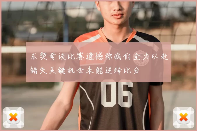 东契奇谈比赛遗憾称我们全力以赴错失关键机会未能逆转比分